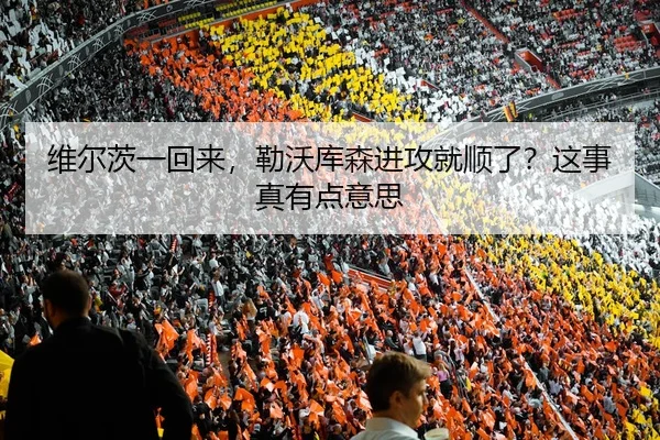 维尔茨一回来，勒沃库森进攻就顺了？这事真有点意思