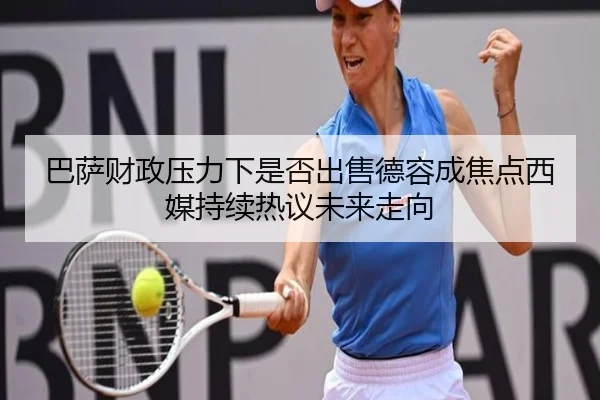 巴萨财政压力下是否出售德容成焦点西媒持续热议未来走向