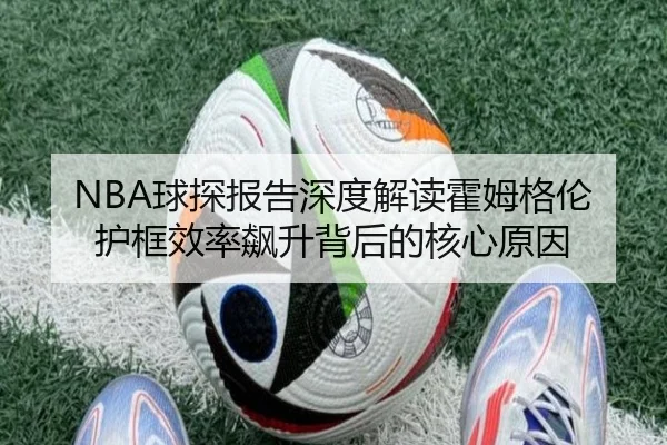 NBA球探报告深度解读霍姆格伦护框效率飙升背后的核心原因