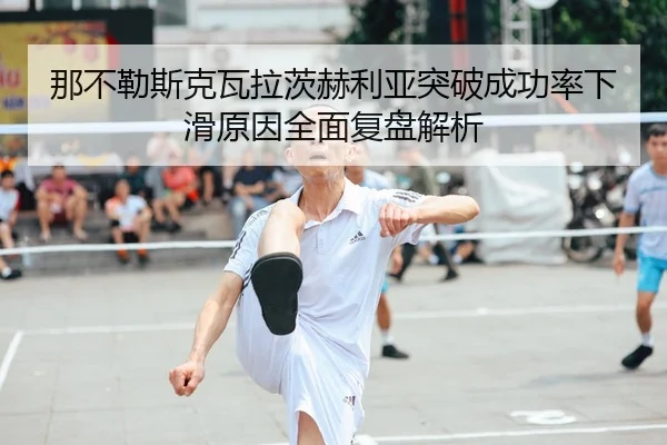 那不勒斯克瓦拉茨赫利亚突破成功率下滑原因全面复盘解析