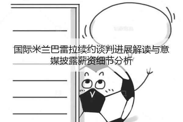 国际米兰巴雷拉续约谈判进展解读与意媒披露薪资细节分析
