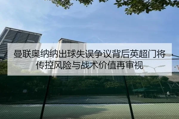 曼联奥纳纳出球失误争议背后英超门将传控风险与战术价值再审视