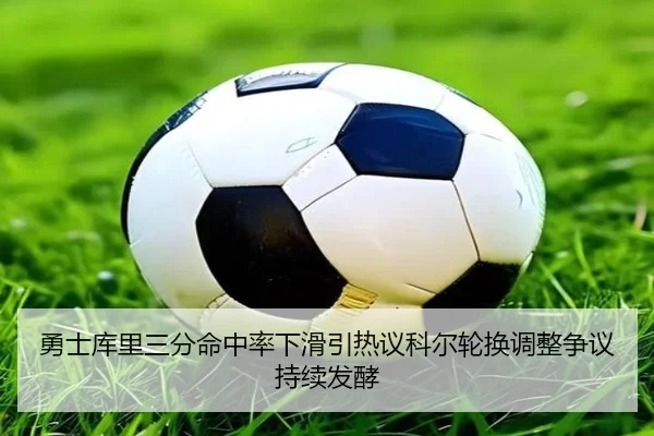 勇士库里三分命中率下滑引热议科尔轮换调整争议持续发酵