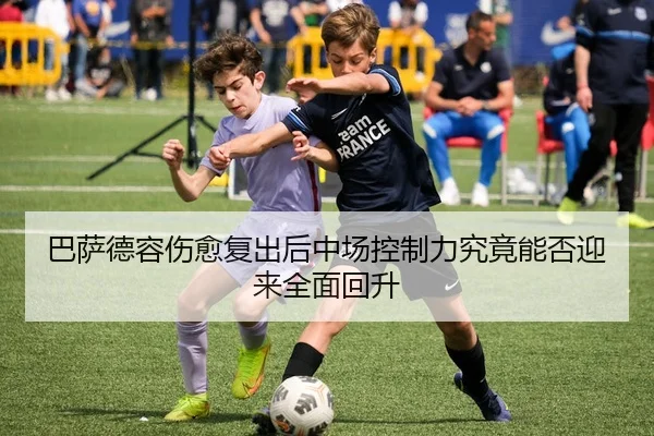 巴萨德容伤愈复出后中场控制力究竟能否迎来全面回升