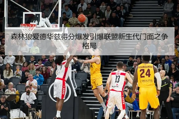 森林狼爱德华兹得分爆发引爆联盟新生代门面之争格局
