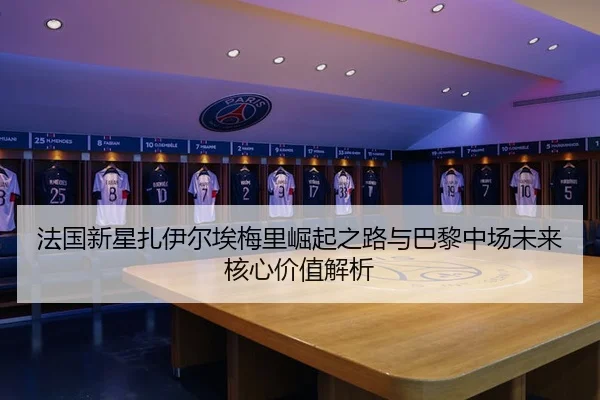 法国新星扎伊尔埃梅里崛起之路与巴黎中场未来核心价值解析