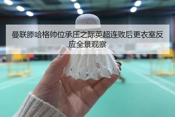 曼联滕哈格帅位承压之际英超连败后更衣室反应全景观察