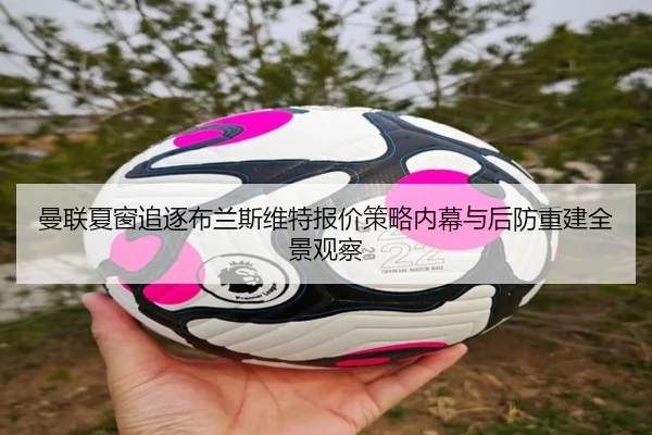 曼联夏窗追逐布兰斯维特报价策略内幕与后防重建全景观察