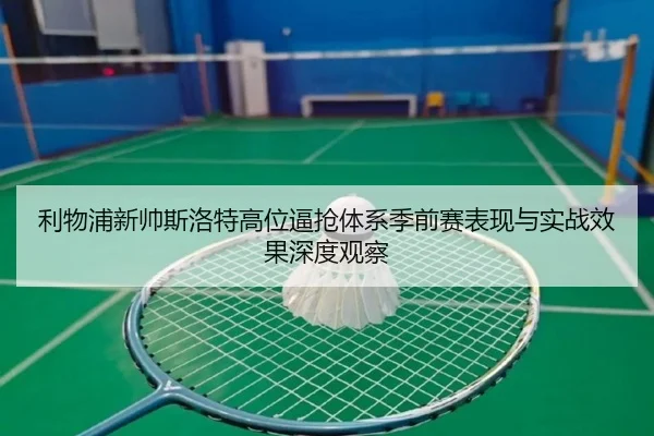 利物浦新帅斯洛特高位逼抢体系季前赛表现与实战效果深度观察