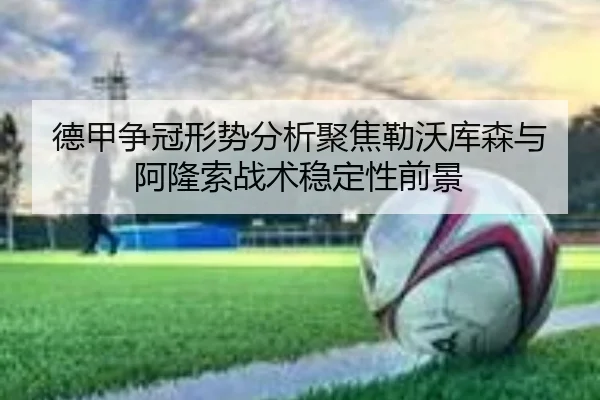 德甲争冠形势分析聚焦勒沃库森与阿隆索战术稳定性前景