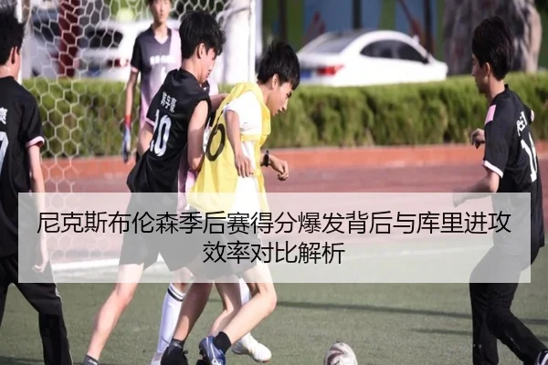 尼克斯布伦森季后赛得分爆发背后与库里进攻效率对比解析