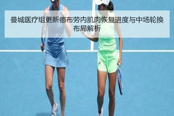 曼城医疗组更新德布劳内肌肉恢复进度与中场轮换布局解析