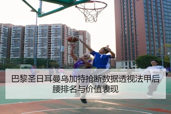 巴黎圣日耳曼乌加特抢断数据透视法甲后腰排名与价值表现