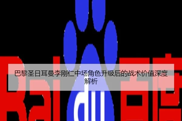 巴黎圣日耳曼李刚仁中场角色升级后的战术价值深度解析