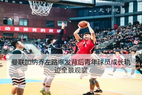 曼联加纳乔左路爆发背后青年球员成长轨迹全景观察