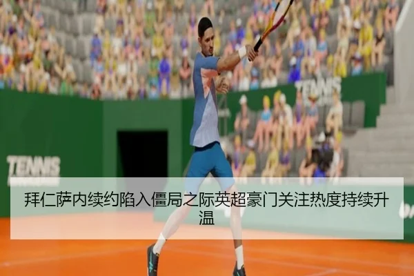 拜仁萨内续约陷入僵局之际英超豪门关注热度持续升温