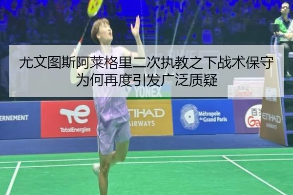 尤文图斯阿莱格里二次执教之下战术保守为何再度引发广泛质疑