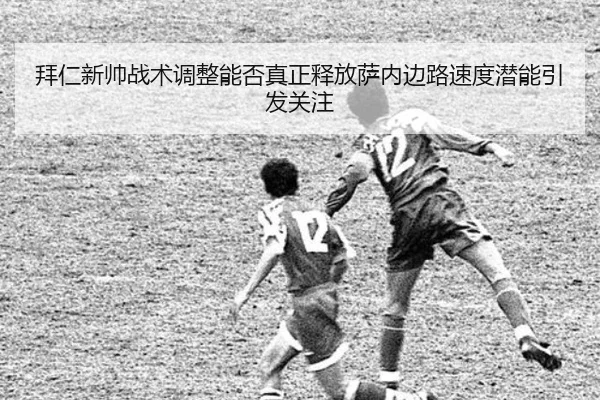 拜仁新帅战术调整能否真正释放萨内边路速度潜能引发关注
