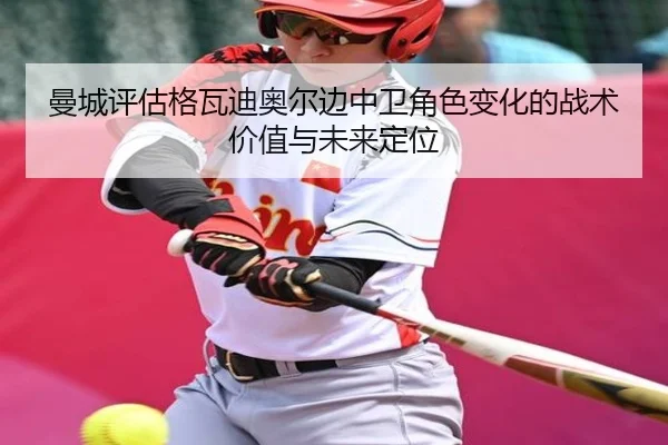 曼城评估格瓦迪奥尔边中卫角色变化的战术价值与未来定位