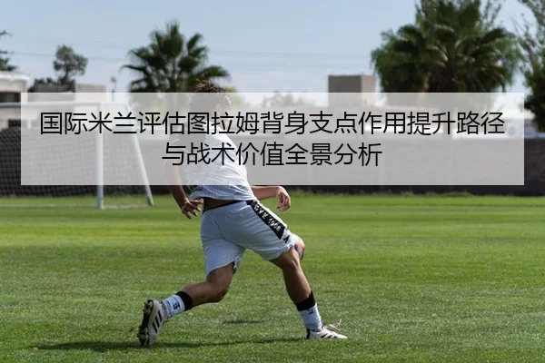 国际米兰评估图拉姆背身支点作用提升路径与战术价值全景分析