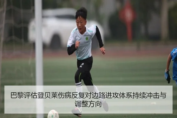 巴黎评估登贝莱伤病反复对边路进攻体系持续冲击与调整方向