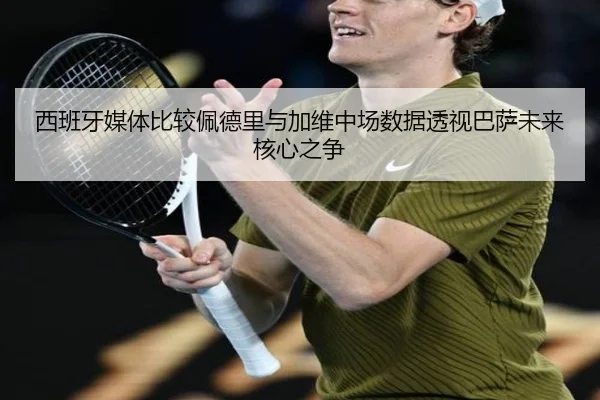 西班牙媒体比较佩德里与加维中场数据透视巴萨未来核心之争