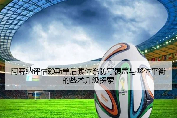 阿森纳评估赖斯单后腰体系防守覆盖与整体平衡的战术升级探索