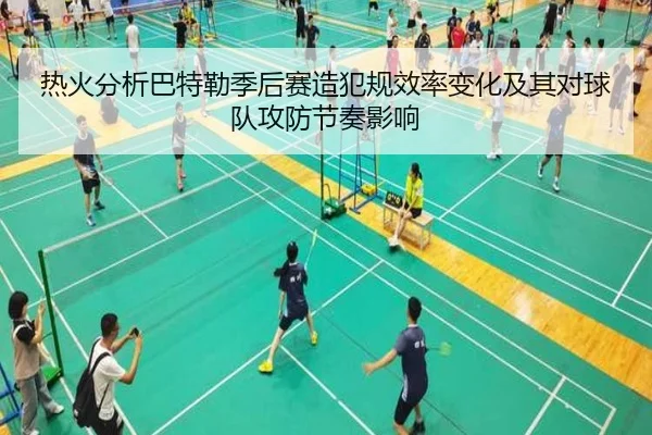 热火分析巴特勒季后赛造犯规效率变化及其对球队攻防节奏影响