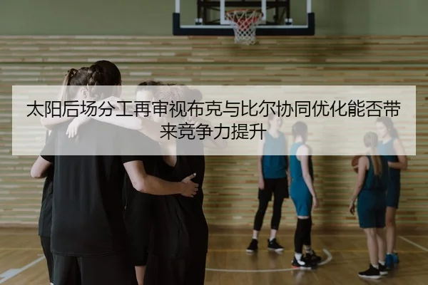太阳后场分工再审视布克与比尔协同优化能否带来竞争力提升