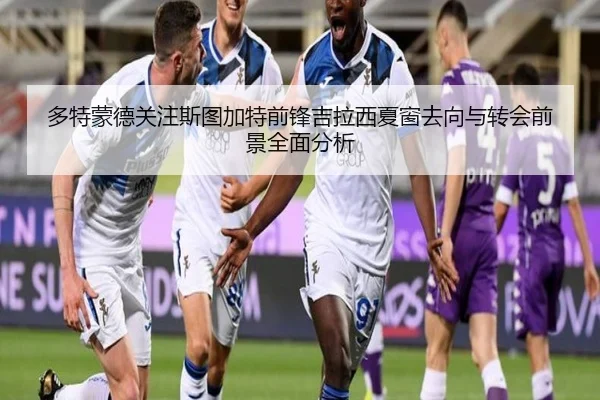 多特蒙德关注斯图加特前锋吉拉西夏窗去向与转会前景全面分析