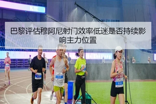 巴黎评估穆阿尼射门效率低迷是否持续影响主力位置