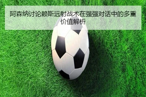阿森纳讨论赖斯远射战术在强强对话中的多重价值解析
