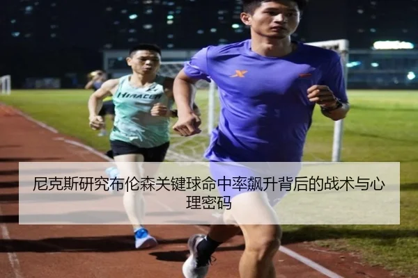 尼克斯研究布伦森关键球命中率飙升背后的战术与心理密码