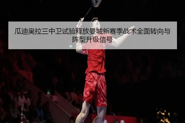 瓜迪奥拉三中卫试验释放曼城新赛季战术全面转向与阵型升级信号
