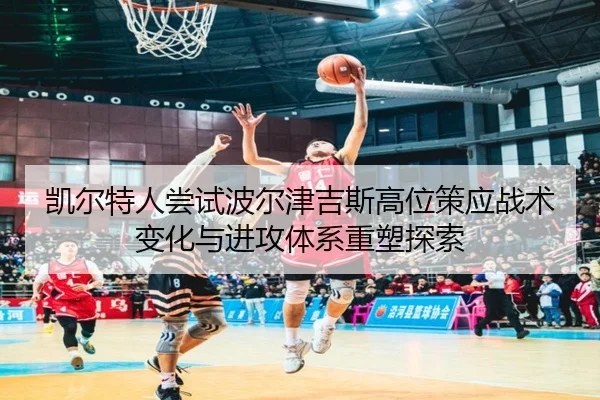 凯尔特人尝试波尔津吉斯高位策应战术变化与进攻体系重塑探索
