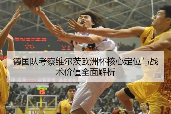 德国队考察维尔茨欧洲杯核心定位与战术价值全面解析