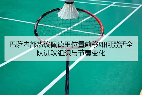 巴萨内部热议佩德里位置前移如何激活全队进攻组织与节奏变化