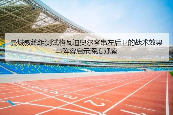 曼城教练组测试格瓦迪奥尔客串左后卫的战术效果与阵容启示深度观察