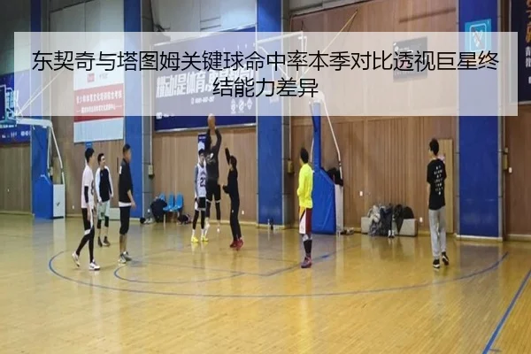 东契奇与塔图姆关键球命中率本季对比透视巨星终结能力差异
