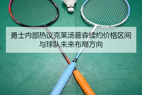 勇士内部热议克莱汤普森续约价格区间与球队未来布局方向