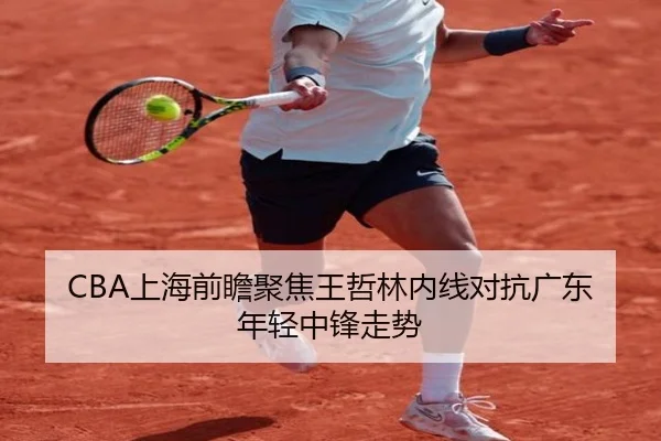 CBA上海前瞻聚焦王哲林内线对抗广东年轻中锋走势