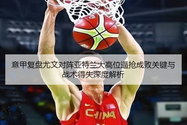 意甲复盘尤文对阵亚特兰大高位逼抢成败关键与战术得失深度解析