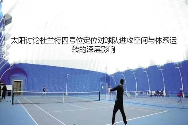 太阳讨论杜兰特四号位定位对球队进攻空间与体系运转的深层影响