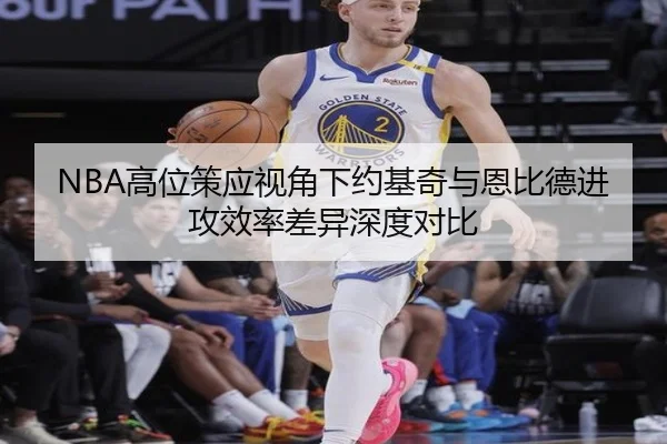 NBA高位策应视角下约基奇与恩比德进攻效率差异深度对比