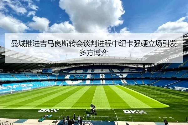 曼城推进吉马良斯转会谈判进程中纽卡强硬立场引发多方博弈