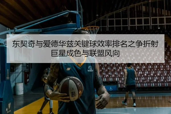 东契奇与爱德华兹关键球效率排名之争折射巨星成色与联盟风向