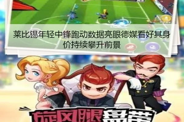 莱比锡年轻中锋跑动数据亮眼德媒看好其身价持续攀升前景